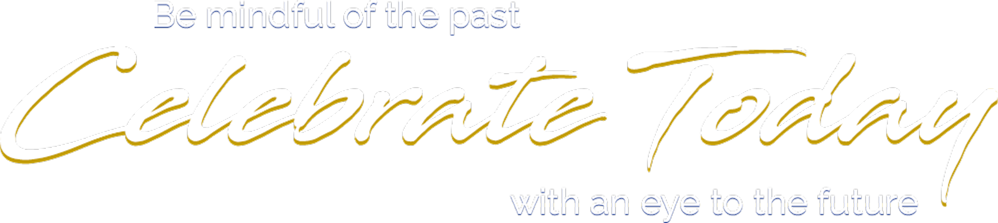 Be mindful of the past. Celebrate Today, with an eye to the future.